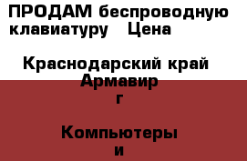 ПРОДАМ беспроводную клавиатуру › Цена ­ 1 000 - Краснодарский край, Армавир г. Компьютеры и игры » Клавиатуры и мыши   . Краснодарский край